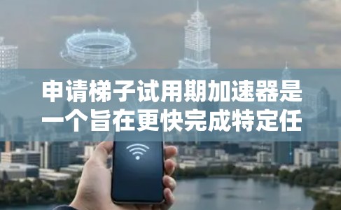 申请梯子试用期加速器是一个旨在更快完成特定任务或教育的计划。以下是详细的步骤指南 申请梯子试用期加速器是一个旨在更快完成特定任务或教育的计划。以下是详细的步骤指南