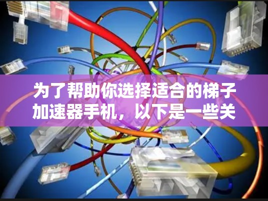 为了帮助你选择适合的梯子加速器手机，以下是一些关键信息和建议