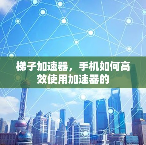 梯子加速器,手机如何高效使用加速器的
