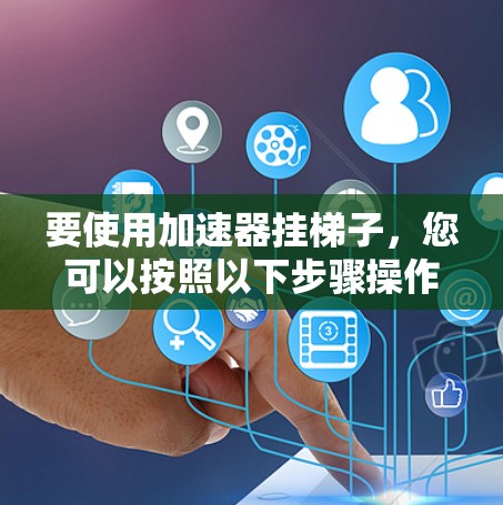 要使用加速器挂梯子,您可以按照以下步骤操作