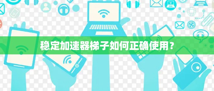 稳定加速器梯子如何正确使用？