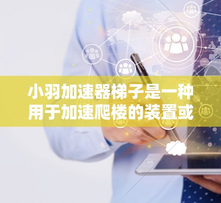 小羽加速器梯子是一种用于加速爬楼的装置或方法,通常通过改变爬楼的角度或使用特定的按钮来实现更快的爬升速度。以下是一些基本的使用指南和步骤建议 小羽加速器梯子是一种用于加速爬楼的装置或方法,通常通过改变爬楼的角度或使用特定的按钮来实现更快的爬升速度。以下是一些基本的使用指南和步骤建议