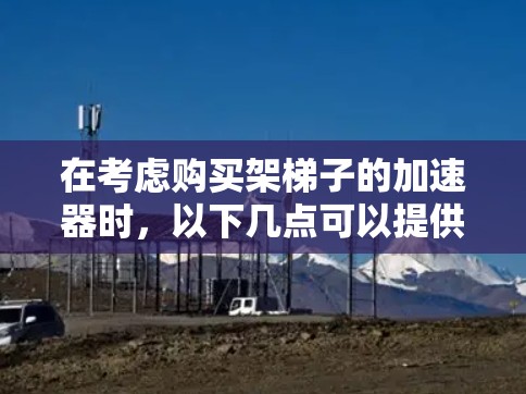 在考虑购买架梯子的加速器时，以下几点可以提供清晰的指导