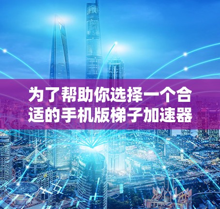 为了帮助你选择一个合适的手机版梯子加速器，以下是一个结构化的推荐列表，涵盖功能、性能、价格、稳定性、免费与付费的区别以及用户需求