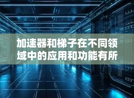 加速器和梯子在不同领域中的应用和功能有所不同，以下是它们的主要区别