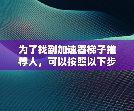 为了找到加速器梯子推荐人，可以按照以下步骤进行