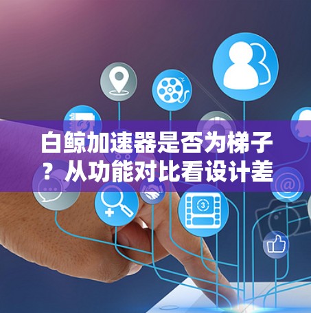 白鲸加速器是否为梯子？从功能对比看设计差异