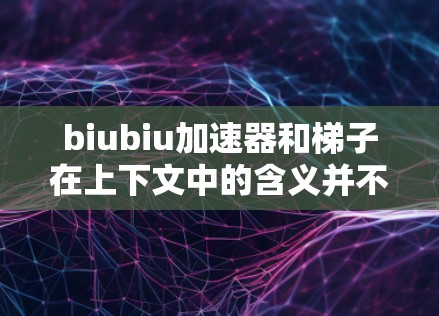biubiu加速器和梯子在上下文中的含义并不直接相关。为了更好地理解这两个词的关系，需要明确它们的具体上下文