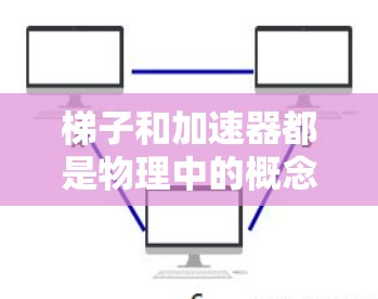 梯子和加速器都是物理中的概念，但它们在不同的领域和应用中具有不同的意义和作用