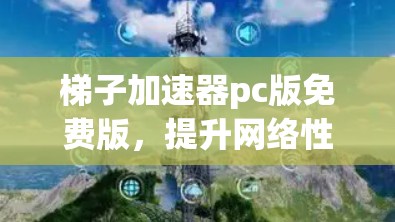 梯子加速器pc版免费版，提升网络性能的高效解决方案