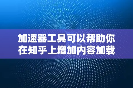 加速器工具可以帮助你在知乎上增加内容加载速度，提升文章质量。以下是一些常用的加速器工具推荐，供你选择