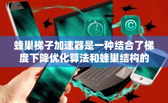 蜂巢梯子加速器是一种结合了梯度下降优化算法和蜂巢结构的AI加速技术，主要用于加速大型AI模型在GPU上的训练和推理。以下是对蜂巢梯子加速器的系统性总结