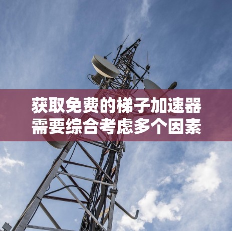 获取免费的梯子加速器需要综合考虑多个因素,确保下载的稳定性和兼容性。以下是一步步的建议