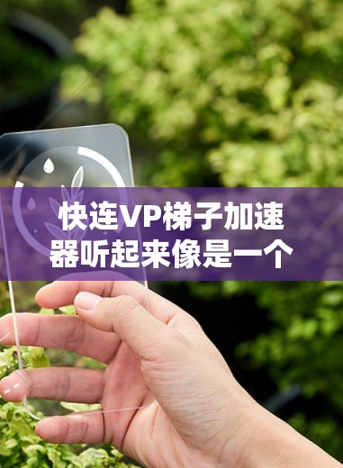 快连VP梯子加速器听起来像是一个加速视频连接的设备，可能是一种特定的工具。为了帮助您找到适合的加速器，以下是一些步骤和建议