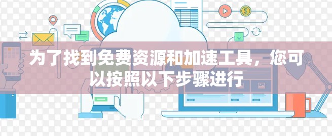 为了找到免费资源和加速工具，您可以按照以下步骤进行