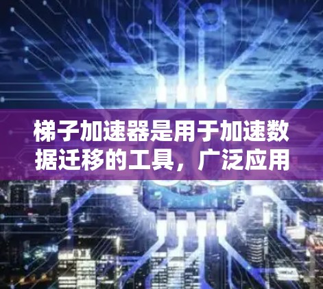 梯子加速器是用于加速数据迁移的工具，广泛应用于数据源迁移中，帮助用户高效完成数据迁移。以下是关于梯子加速器的详细分析