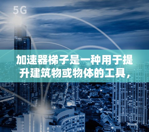 加速器梯子是一种用于提升建筑物或物体的工具，广泛应用于交通、建筑和物流中。以下是对其用法和应用场景的详细分析