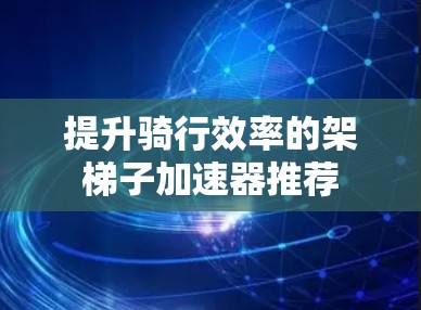 提升骑行效率的架梯子加速器推荐