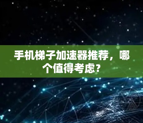 手机梯子加速器推荐,哪个值得考虑?