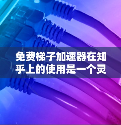 免费梯子加速器在知乎上的使用是一个灵活且动态的过程，以下是对该功能的详细分析和总结