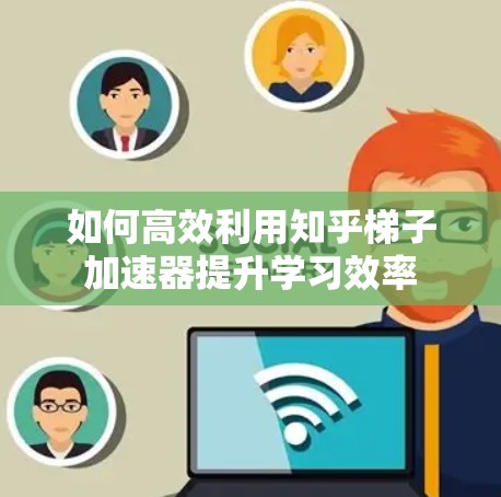 如何高效利用知乎梯子加速器提升学习效率