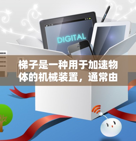 梯子是一种用于加速物体的机械装置，通常由支撑面和底面组成，用于在斜面上提升或降低物体。以下是对梯子的详细说明