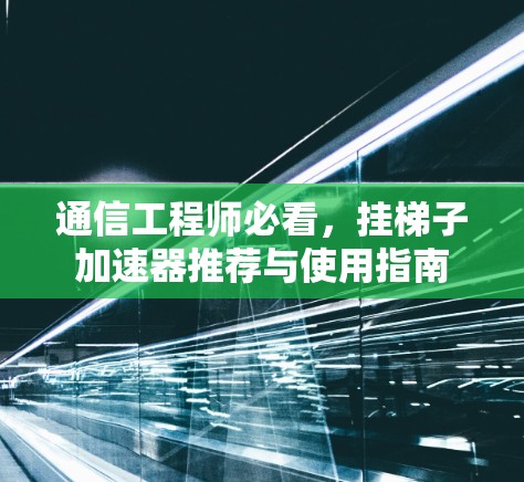 通信工程师必看，挂梯子加速器推荐与使用指南