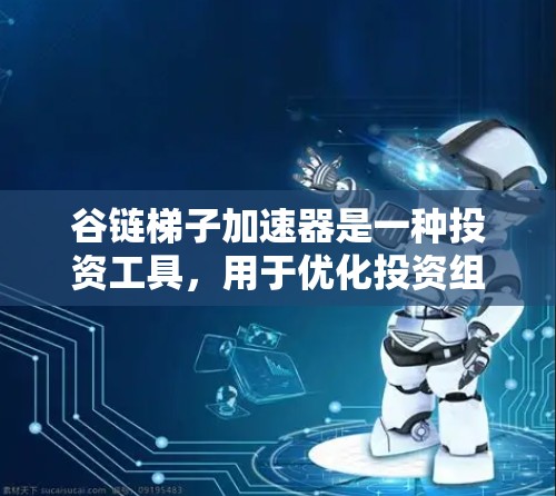 谷链梯子加速器是一种投资工具，用于优化投资组合，提高收益和风险控制。以下是一步步的指导