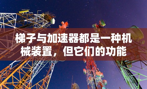 梯子与加速器都是一种机械装置,但它们的功能和用途完全不同。梯子主要用于固定门或窗,而加速器则是一种用于加速或减速物体的装置 梯子与加速器都是一种机械装置,但它们的功能和用途完全不同。梯子主要用于固定门或窗,而加速器则是一种用于加速或减速物体的装置