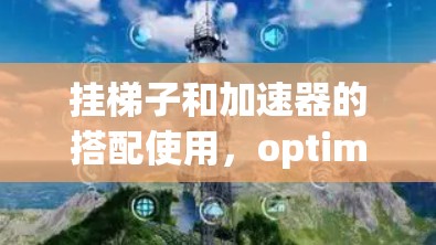 挂梯子和加速器的搭配使用，optimizing your device connection