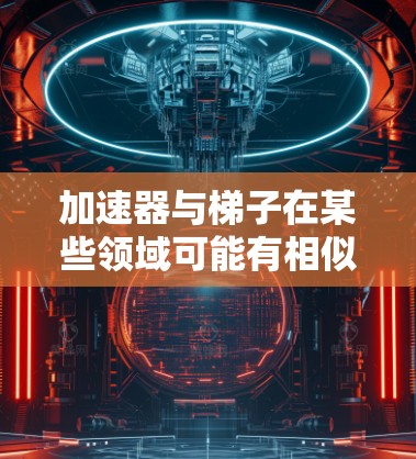 加速器与梯子在某些领域可能有相似之处，尤其是在建筑、机械工程和科技领域。以下是它们之间的关系