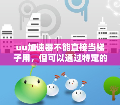 uu加速器不能直接当梯子用，但可以通过特定的组合设计在特定场景下实现辅助功能。以下是分步骤的解释
