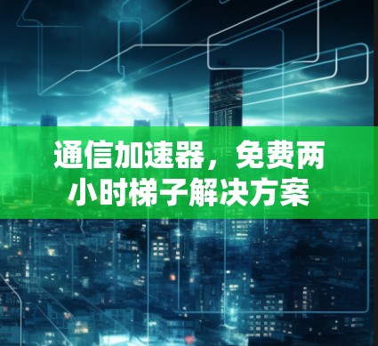 通信加速器,免费两小时梯子解决方案 通信加速器,免费两小时梯子解决方案