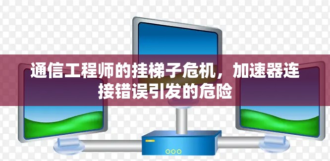通信工程师的挂梯子危机,加速器连接错误引发的危险 通信工程师的挂梯子危机,加速器连接错误引发的危险