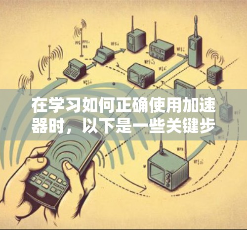 在学习如何正确使用加速器时,以下是一些关键步骤和技巧 在学习如何正确使用加速器时,以下是一些关键步骤和技巧