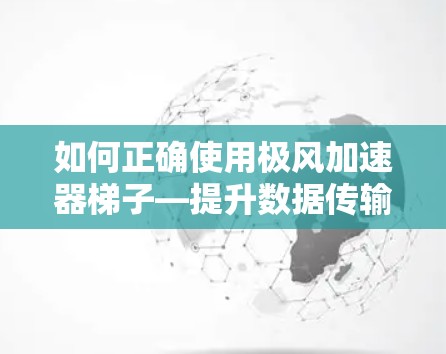 如何正确使用极风加速器梯子—提升数据传输的高效方法