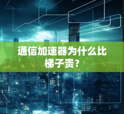 通信加速器为什么比梯子贵? 通信加速器为什么比梯子贵?