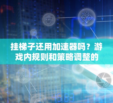 挂梯子还用加速器吗？游戏内规则和策略调整的思考