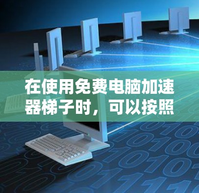在使用免费电脑加速器梯子时，可以按照以下步骤进行操作