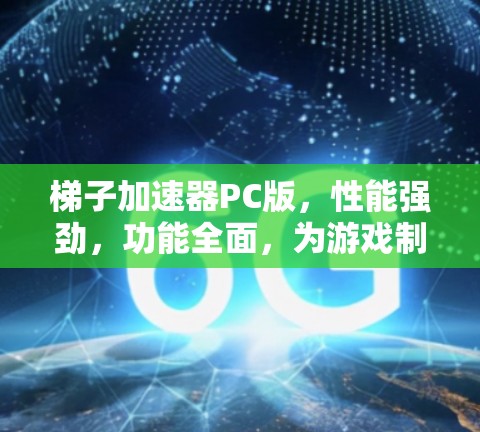 梯子加速器PC版,性能强劲,功能全面,为游戏制作带来全新体验 梯子加速器PC版,性能强劲,功能全面,为游戏制作带来全新体验