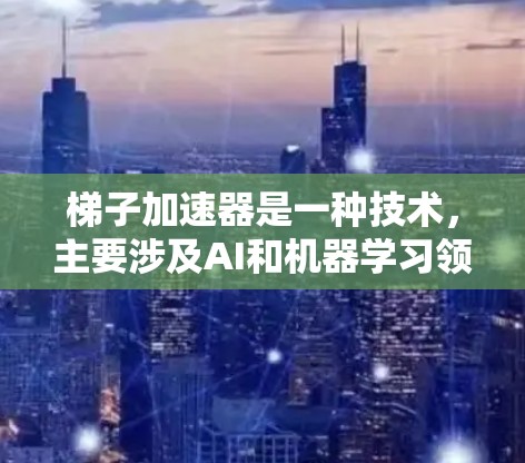 梯子加速器是一种技术,主要涉及AI和机器学习领域,旨在提高模型的训练效率和性能。以下是对梯子加速器的优点的详细总结 梯子加速器是一种技术,主要涉及AI和机器学习领域,旨在提高模型的训练效率和性能。以下是对梯子加速器的优点的详细总结
