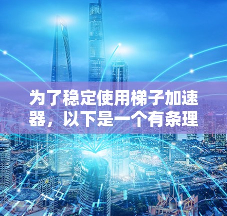 为了稳定使用梯子加速器,以下是一个有条理的步骤指南 为了稳定使用梯子加速器,以下是一个有条理的步骤指南