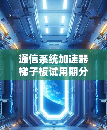 通信系统加速器梯子板试用期分析与优化策略