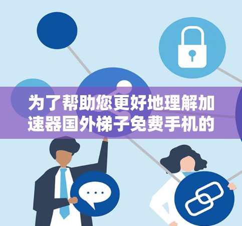 为了帮助您更好地理解加速器国外梯子免费手机的问题，以下是一些关键信息和步骤