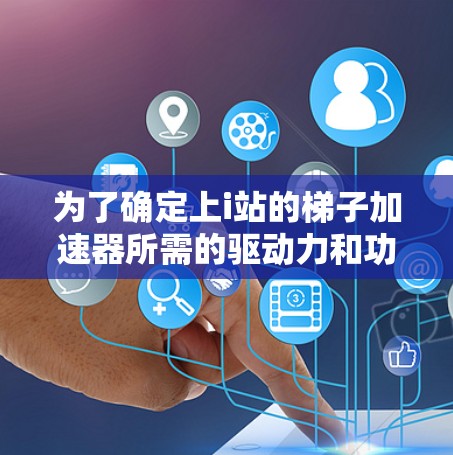为了确定上i站的梯子加速器所需的驱动力和功率,我们可以按照以下步骤进行估算 为了确定上i站的梯子加速器所需的驱动力和功率,我们可以按照以下步骤进行估算
