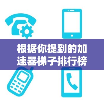 根据你提到的加速器梯子排行榜最新，以下是一些知名的加速器软件推荐，包括梯子式加速器类型和最新版本