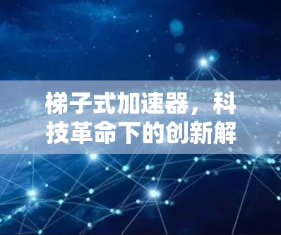梯子式加速器,科技革命下的创新解决方案 梯子式加速器,科技革命下的创新解决方案