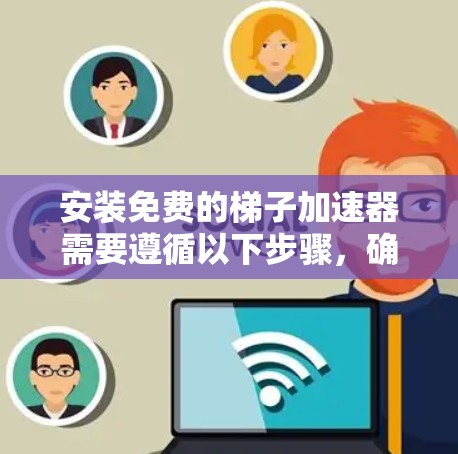 安装免费的梯子加速器需要遵循以下步骤,确保安全可靠 安装免费的梯子加速器需要遵循以下步骤,确保安全可靠