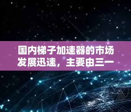 国内梯子加速器的市场发展迅速，主要由三一重工、中联重科、中钢集团和中联重科等品牌主导。这些品牌结合了机械制造和机器人技术，推出了多种型号和产品，满足不同用户的需求。以下是这些品牌的详细介绍