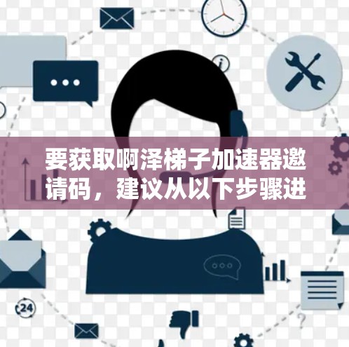 要获取啊泽梯子加速器邀请码，建议从以下步骤进行
